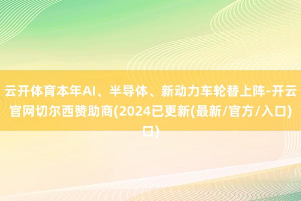 云开体育本年AI、半导体、新动力车轮替上阵-开云官网切尔西赞助商(2024已更新(最新/官方/入口)