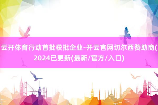 云开体育 行动首批获批企业-开云官网切尔西赞助商(2024已更新(最新/官方/入口)