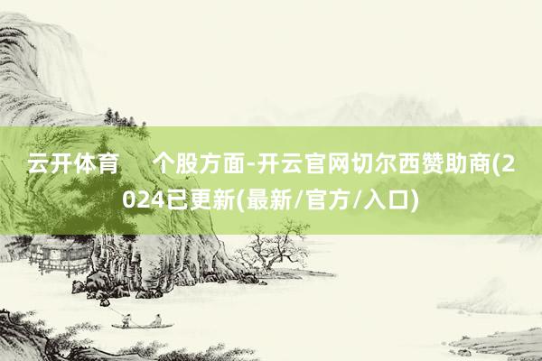 云开体育     　　个股方面-开云官网切尔西赞助商(2024已更新(最新/官方/入口)