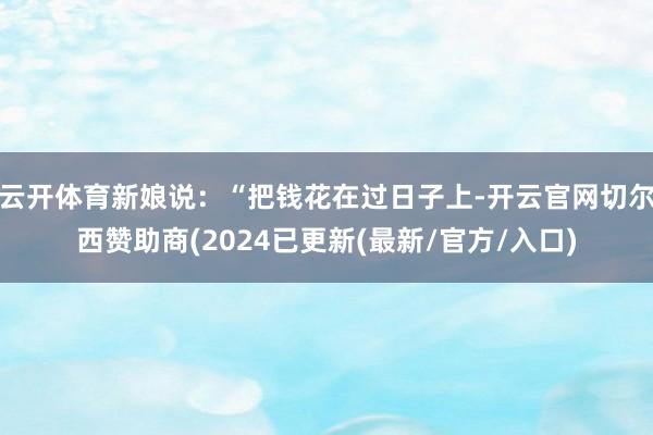 云开体育新娘说：“把钱花在过日子上-开云官网切尔西赞助商(2024已更新(最新/官方/入口)