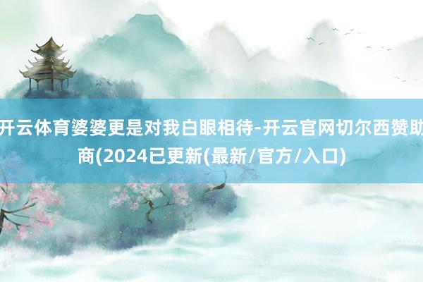 开云体育婆婆更是对我白眼相待-开云官网切尔西赞助商(2024已更新(最新/官方/入口)