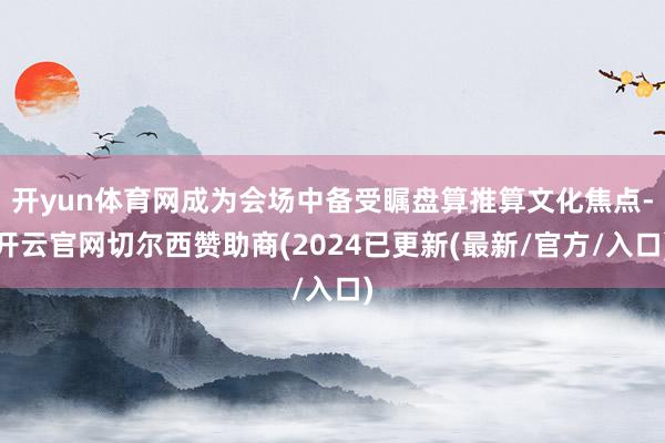 开yun体育网成为会场中备受瞩盘算推算文化焦点-开云官网切尔西赞助商(2024已更新(最新/官方/入口)