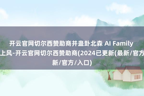 开云官网切尔西赞助商并蛊卦北森 AI Family 的手艺上风-开云官网切尔西赞助商(2024已更新(最新/官方/入口)