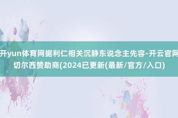 开yun体育网据利仁相关沉静东说念主先容-开云官网切尔西赞助商(2024已更新(最新/官方/入口)