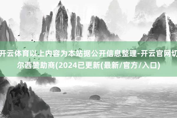 开云体育以上内容为本站据公开信息整理-开云官网切尔西赞助商(2024已更新(最新/官方/入口)