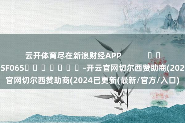 云开体育尽在新浪财经APP            						连累裁剪：张俊 SF065							-开云官网切尔西赞助商(2024已更新(最新/官方/入口)