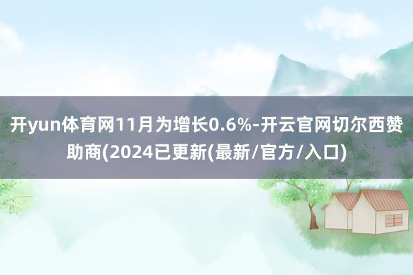 开yun体育网11月为增长0.6%-开云官网切尔西赞助商(2024已更新(最新/官方/入口)