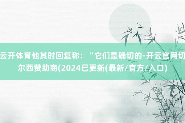 云开体育他其时回复称：“它们是确切的-开云官网切尔西赞助商(2024已更新(最新/官方/入口)