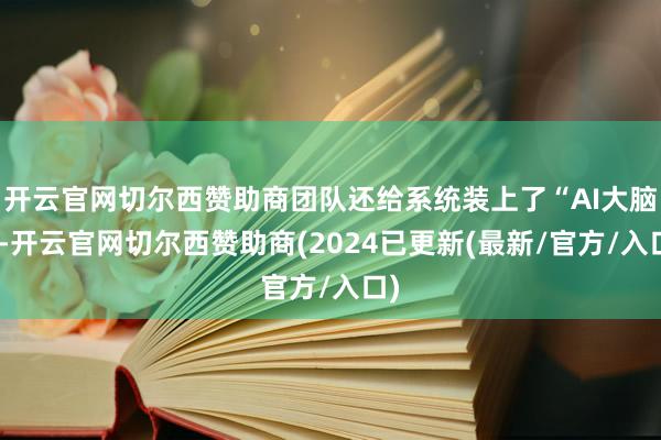 开云官网切尔西赞助商团队还给系统装上了“AI大脑”-开云官网切尔西赞助商(2024已更新(最新/官方/入口)